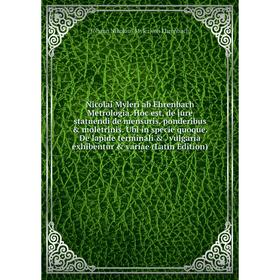 

Книга Nicolai Myleri ab Ehrenbach Metrologia Hoc est, de jure statuendi de mensuris, ponderibus moletrinis Ubi in specie quoque De lapide terminali