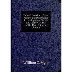 

Книга Federal Decisions: Cases Argued and Determined in the Supreme, Circuit and District Courts of the United States, Volume 17