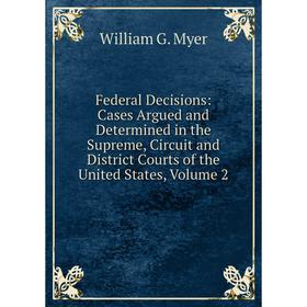 

Книга Federal Decisions: Cases Argued and Determined in the Supreme, Circuit and District Courts of the United States, Volume 2