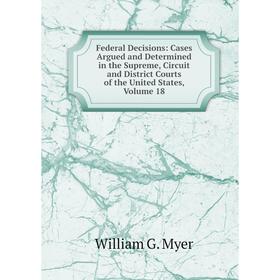 

Книга Federal Decisions: Cases Argued and Determined in the Supreme, Circuit and District Courts of the United States, Volume 18