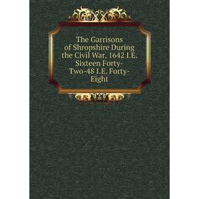 

Книга The Garrisons of Shropshire During the Civil War, 1642 I.E. Sixteen Forty-Two-48 I.E. Forty-Eight