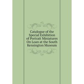 

Книга Catalogue of the Special Exhibition of Portrait Miniatures On Loan at the South Kensington Museum