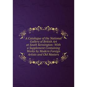 

Книга A Catalogue of the National Gallery of British Art at South Kensington: With a Supplement Containing Works by Modern Foreign Artists and Old Mas