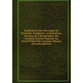 

Книга Explication Des Ouvrages De Peinture, Sculpture, Architecture, Gravure, Et Lithographie Des Artistes Vivants Exposés Au Grand Palais Des Champs-