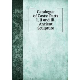 

Книга Catalogue of Casts: Parts I, II and Iii. Ancient Sculpture