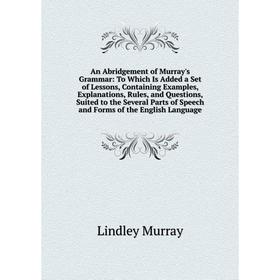 

Книга An Abridgement of Murray's Grammar: To Which Is Added a Set of Lessons, Containing Examples, Explanations, Rules, and Questions, Suited to the S
