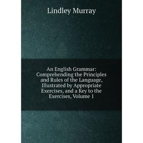 

Книга An English Grammar: Comprehending the Principles and Rules of the Language, Illustrated by Appropriate Exercises, and a Key to the Exercises, Vo