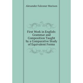 

Книга First Work in English: Grammar and Composition Taught by a Comparative Study of Equivalent Forms