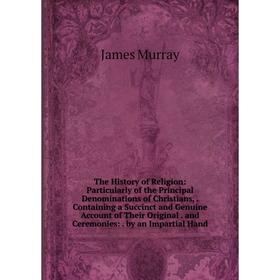 

Книга The History of Religion: Particularly of the Principal Denominations of Christians,. Containing a Succinct and Genuine Account of Their Original