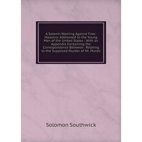 

Книга A Solemn Warning Against Free-Masonry: Addressed to the Young Men of the United States: With an Appendix Containing the Correspondence Between.