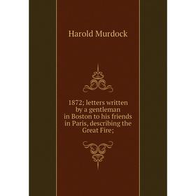 

Книга 1872; letters written by a gentleman in Boston to his friends in Paris, describing the Great Fire