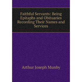 

Книга Faithful Servants: Being Epitaphs and Obituaries Recording Their Names and Services