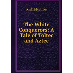 

Книга The White Conquerors: A Tale of Toltec and Aztec
