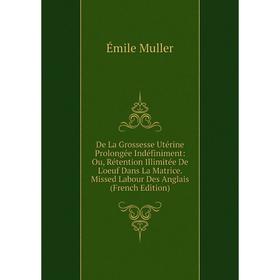 

Книга De La Grossesse Utérine Prolongée Indéfiniment: Ou, Rétention Illimitée De L'oeuf Dans La Matrice. Missed Labour Des Anglais (French Edition)