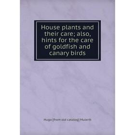 

Книга House plants and their care; also, hints for the care of goldfish and canary birds