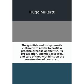 

Книга The goldfish and its systematic culture with a view to profit. A practical treatise on the fish, its propagation, enemies, diseases, and care of