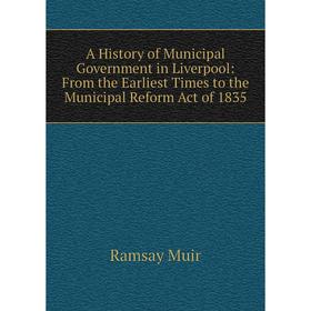 

Книга A History of Municipal Government in Liverpool: From the Earliest Times to the Municipal Reform Act of 1835