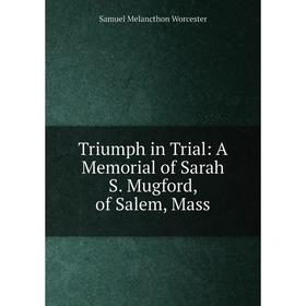 

Книга Triumph in Trial: A Memorial of Sarah S. Mugford, of Salem, Mass