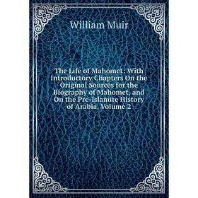 

Книга The Life of Mahomet: With Introductory Chapters On the Original Sources for the Biography of Mahomet, and On the Pre-Islamite History of Arabia,