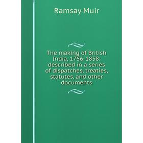 

Книга The making of British India, 1756-1858: described in a series of dispatches, treaties, statutes, and other documents