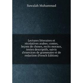 

Книга Lectures litteraires et récréatives arabes; contes, leçons de choses, recits moraux, textes descriptifs, suivis d'exercices de grammaire et de r