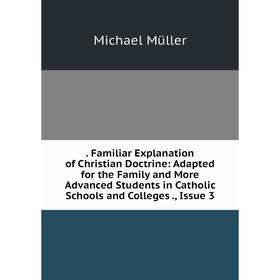 

Книга . Familiar Explanation of Christian Doctrine: Adapted for the Family and More Advanced Students in Catholic Schools and Colleges., Issue 3