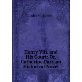 

Книга Henry Viii. and His Court: Or, Catherine Parr. an Historical Novel