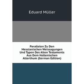 

Книга Parallelen Zu Den Messianischen Weissagungen Und Typen Des Alten Testaments Aus Dem Hellenischen Alterthum