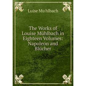 

Книга The Works of Louise Mühlbach in Eighteen Volumes: Napoleon and Blücher
