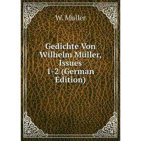 

Книга Gedichte Von Wilhelm Müller, Issues 1-2 (German Edition)