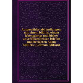 

Книга Ausgewählte abhandlungen, mit einem bildnis, einem lebensabriss und bisher unveröffentlichten briefen und berichten Adam Müllers; (German Editio