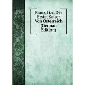 

Книга Franz I i.e. Der Erste, Kaiser Von Österreich (German Edition)