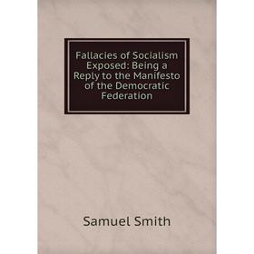 

Книга Fallacies of Socialism Exposed: Being a Reply to the Manifesto of the Democratic Federation