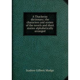 

Книга A Thackeray dictionary; the characters and scenes of the novels and short stories alphabetically arranged