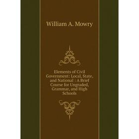 

Книга Elements of Civil Government: Local, State, and National: A Brief Course for Ungraded, Grammar, and High Schools