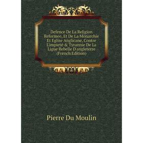

Книга Defence De La Religion Reformee, Et De La Monarchie Et Eglise Anglicane, Contre L'impieté Tyrannie De La Ligue Rebelle D'angleterre (French Ed