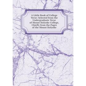 

Книга A Little Book of College Verse: Selected from the Undergraduate Verse of Mount Holyoke College, Chiefly from the Pages of the Mount Holyoke