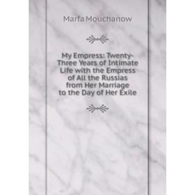 

Книга My Empress: Twenty-Three Years of Intimate Life with the Empress of All the Russias from Her Marriage to the Day of Her Exile