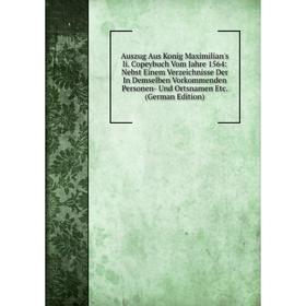 

Книга Auszug Aus Konig Maximilian's Ii. Copeybuch Vom Jahre 1564: Nebst Einem Verzeichnisse Der In Demselben Vorkommenden Personen- Und Ortsnamen Etc.