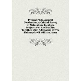 

Книга Present Philosophical Tendencies, A Critical Survey Of Naturalism, Idealism, Pragmatism, And Realism Together With A Synopsis Of The Philosophy