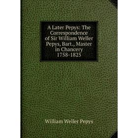 

Книга A Later Pepys: The Correspondence of Sir William Weller Pepys, Bart., Master in Chancery 1758-1825