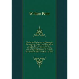 

Книга No Cross, No Crown: A Discourse Showing the Nature and Discipline of the Holy Cross of Christ: To Which Are Added the Living and Dying Testimoni