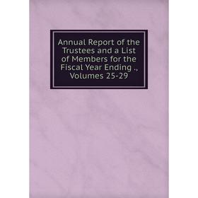 

Книга Annual Report of the Trustees and a List of Members for the Fiscal Year Ending., Volumes 25-29