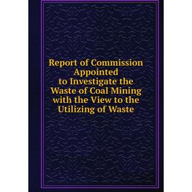 

Книга Report of Commission Appointed to Investigate the Waste of Coal Mining with the View to the Utilizing of Waste