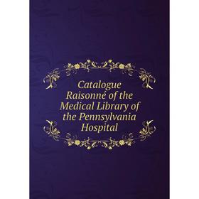 

Книга Catalogue Raisonné of the Medical Library of the Pennsylvania Hospital