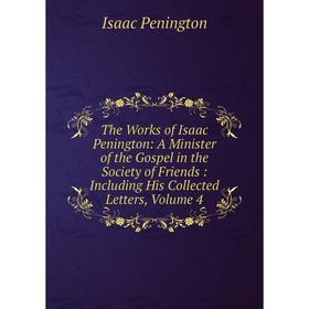 

Книга The Works of Isaac Penington: A Minister of the Gospel in the Society of Friends: Including His Collected Letters, Volume 4