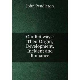 

Книга Our Railways: Their Origin, Development, Incident and Romance