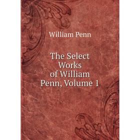 

Книга The Select Works of William Penn, Volume 1