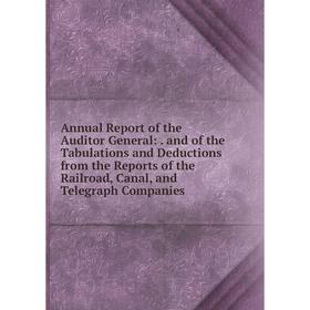

Книга Annual Report of the Auditor General:. and of the Tabulations and Deductions from the Reports of the Railroad, Canal, and Telegraph Companies