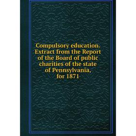 

Книга Compulsory education. Extract from the Report of the Board of public charities of the state of Pennsylvania, for 1871